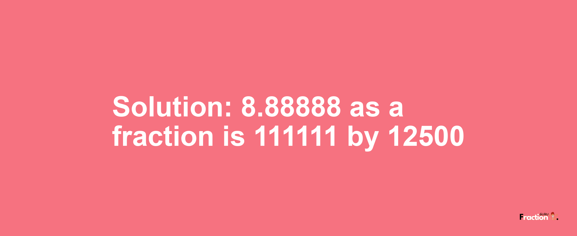 Solution:8.88888 as a fraction is 111111/12500